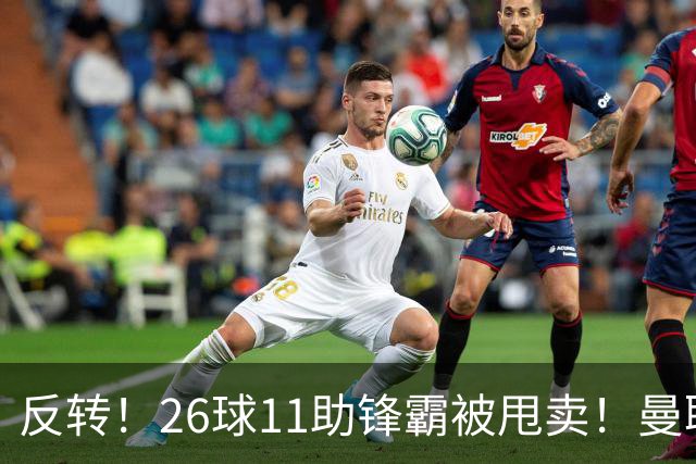 反转！26球11助锋霸被甩卖！曼联或获利2000万欧