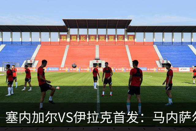 塞内加尔VS伊拉克首发：马内萨尔配姆巴耶 杰克逊替补