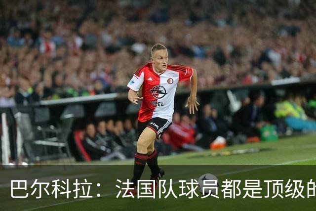 巴尔科拉：法国队球员都是顶级的，每个人拿到球都能制造威胁