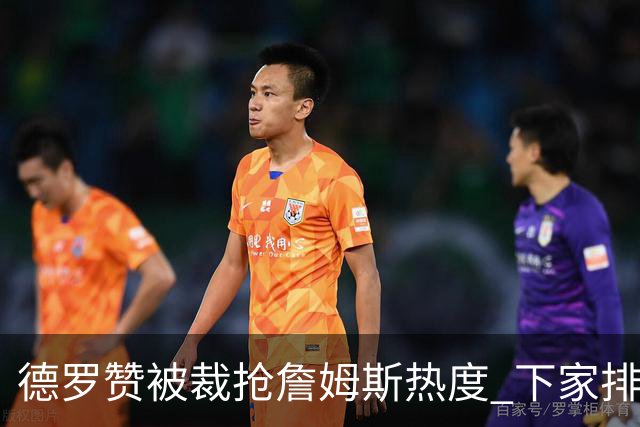 德罗赞被裁抢詹姆斯热度 下家排长队首选猛龙马刺？