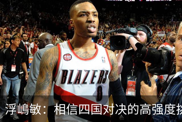 浮嶋敏：相信四国对决的高强度挑战，将助力队伍快速成长积累经验