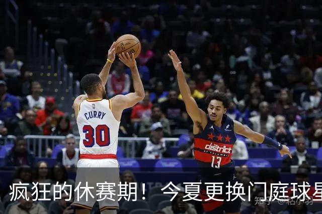 疯狂的休赛期！今夏更换门庭球星：老詹离紫金军 字母降临南海岸