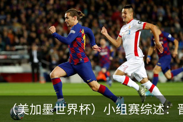 （美加墨世界杯）小组赛综述：晋级悬念留至最后一刻 亚洲军团后劲不足